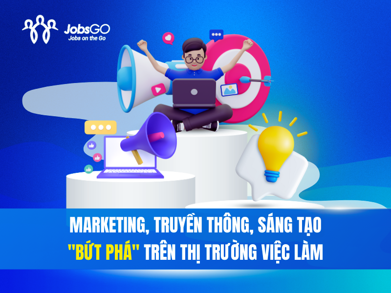 “Bộ ba quyền lực” Marketing, Truyền thông và Sáng tạo bứt phá trên thị trường việc làm